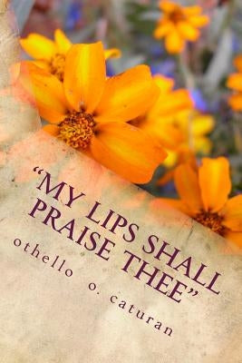 My Lips Shall Praise Thee: [A Biblicist's Meditations On God's Word As Preserved and Translated Accurately and Faithfully In The Beloved King Jam by Caturan N., Othello O.