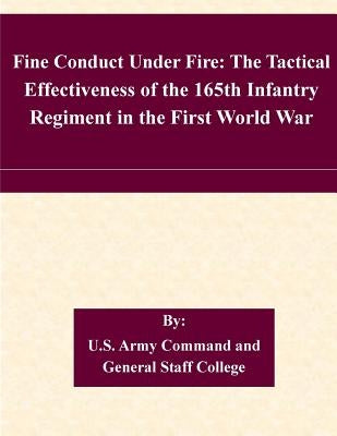 Fine Conduct Under Fire: The Tactical Effectiveness of the 165th Infantry Regiment in the First World War by U. S. Army Command and General Staff Col