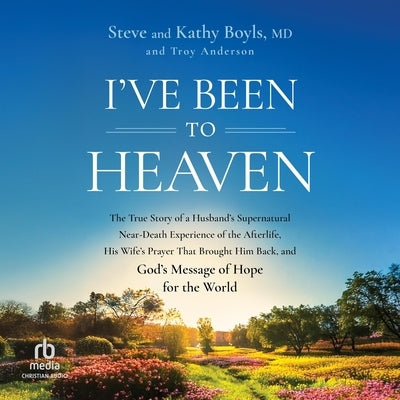 I've Been to Heaven: The True Story of a Husband's Supernatural Near-Death Experience of the Afterlife, His Wife's Prayer That Brought Him Back, and G by Boyls, Steve