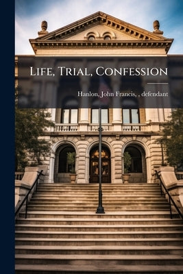 Life, Trial, Confession by Hanlon, John Francis D. 1871