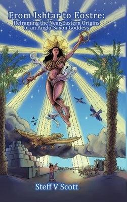 From Ishtar to Eostre: Reframing the Near Eastern Origins of an Anglo Saxon Goddess by V. Scott, Steff