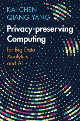 Privacy-Preserving Computing: For Big Data Analytics and AI by Chen, Kai