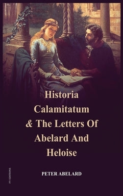 Historia Calamitatum and the Letters of Abelard and Heloise by Abelard, Peter