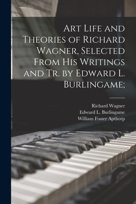 Art Life and Theories of Richard Wagner, Selected From His Writings and Tr. by Edward L. Burlingame; by Wagner, Richard 1813-1883