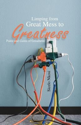 Limping from Great Mess to Greatness: Pains and Gains of Greatness by Nkosi, Sicelo