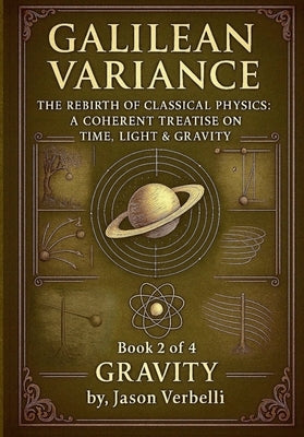 Gravity: Galilean Variance - The Rebirth of Classical Physics: A Coherent Treatise on Time, Light & Gravity by Verbelli, Jason