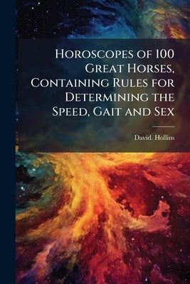 Horoscopes of 100 Great Horses, Containing Rules for Determining the Speed, Gait and Sex by Hollins, David