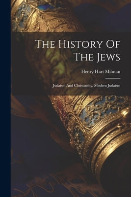 The History Of The Jews: Judaism And Christianity. Modern Judaism by Milman, Henry Hart