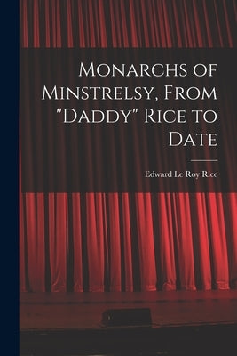 Monarchs of Minstrelsy, From "Daddy" Rice to Date by Rice, Edward Le Roy