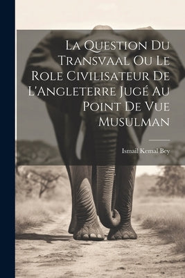 La Question du Transvaal ou le Role Civilisateur de L'Angleterre Jugé au Point de vue Musulman by Bey, Ismail Kemal