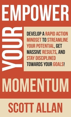 Empower Your Momentum: Develop a Rapid Action Mindset to Streamline Your Potential, Get Massive Results, and Stay Disciplined Towards Your Goals! by Allan, Scott