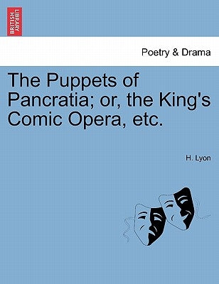The Puppets of Pancratia; Or, the King's Comic Opera, Etc. by Lyon, H.