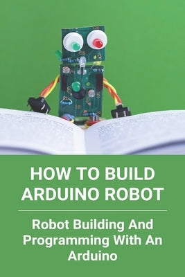 How To Build Arduino Robot: Robot Building And Programming With An Arduino: Building A Robot For Beginners by Loreaux, Marion