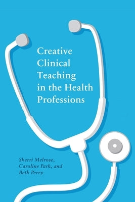 Creative Clinical Teaching in the Health Professions by Melrose, Sherri