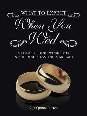 What to Expect When You Wed: A Teambuilding Workbook in Building a Lasting Marriage by Quinn-Linton, Nija