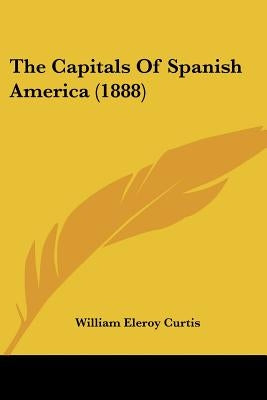 The Capitals Of Spanish America (1888) by Curtis, William Eleroy