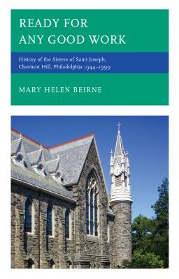 Ready for Any Good Work: History of the Sisters of Saint Joseph, Chestnut Hill, Philadelphia 1944-1999 by Beirne, Mary Helen