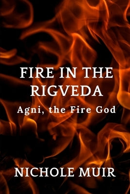 Fire in the Rigveda: Agni, the Fire God by Muir, Nichole