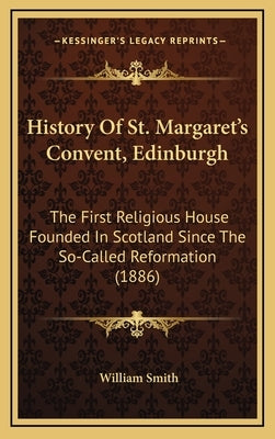 History Of St. Margaret's Convent, Edinburgh: The First Religious House Founded In Scotland Since The So-Called Reformation (1886) by Smith, William