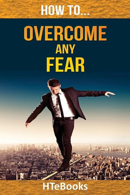 How To Overcome Any Fear: 25 Great Ways To Defeat Anxiety And Become Fearless by Htebooks