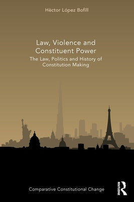 Law, Violence and Constituent Power: The Law, Politics And History Of Constitution Making by Bofill, Héctor López