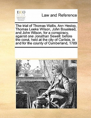 The Trial of Thomas Wallis, Ann Heslop, Thomas Leeke Wilson, John Boustead, and John Wilson, for a Conspiracy, Against One Jonathan Sewell: Before the by Multiple Contributors