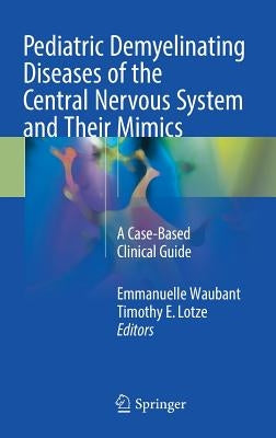 Pediatric Demyelinating Diseases of the Central Nervous System and Their Mimics: A Case-Based Clinical Guide by Waubant, Emmanuelle