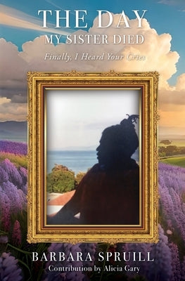 The Day My Sister Died: Finally, I Heard Your Cries by Spruill, Barbara