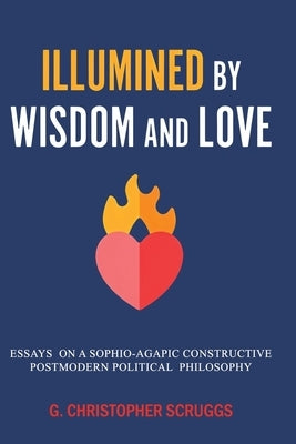 Illumined by Wisdom and Love: Essays on a Sophio-Agapic Constructive Postmodern Political Philosophy by Scruggs, G. Christopher