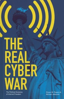 The Real Cyber War: The Political Economy of Internet Freedom by Powers, Shawn M.