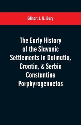 The early history of the Slavonic settlements in Dalmatia, Croatia, & Serbia Constantine Porphyrogennetos by Bury, J. B.