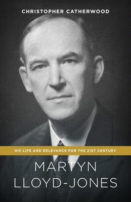 Martyn Lloyd-Jones: His Life and Relevance for the 21st Century by Catherwood, Christopher