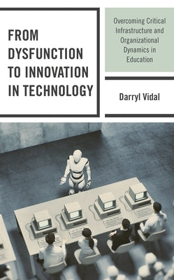 From Dysfunction to Innovation in Technology: Overcoming Critical Infrastructure and Organizational Dynamics in Education by Vidal, Darryl