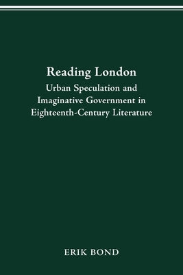 Reading London: Urban Speculation and Imaginative Government Eighteenth-Century Literature by Bond, Erik