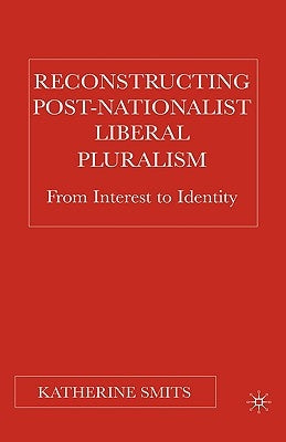 Reconstructing Post-Nationalist Liberal Pluralism: From Interest to Identity by Smits, K.