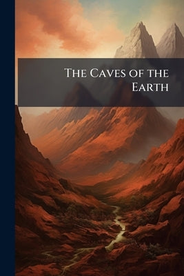 The Caves of the Earth: Their Natural History, Features, and Incidents by Anonymous
