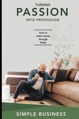 Turning Passion into Profession: How to Make Money through Blogs Blogging for Profit Learn how to make money doing what you already love to do! by Business, Simple