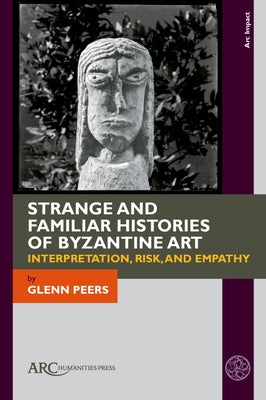 Strange and Familiar Histories of Byzantine Art: Interpretation, Risk, and Empathy by Peers, Glenn