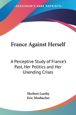 France Against Herself: A Perceptive Study of France's Past, Her Politics and Her Unending Crises by Luethy, Herbert