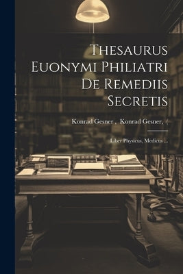 Thesaurus Euonymi Philiatri De Remediis Secretis: Liber Physicus, Medicus ... by Konrad Gesner, Konrad Gesner (.