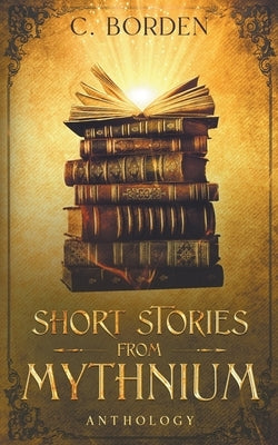 Short Stories from Mythnium: Anthology by Borden, C.