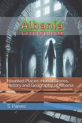 Haunted Places, Horror Stories, History and Geography of Albania by Parvez, S.