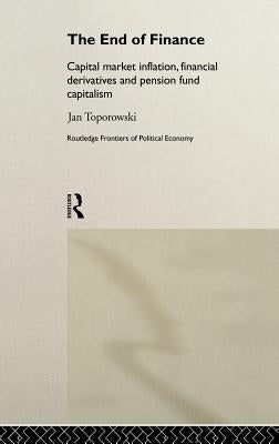 The End of Finance: Capital Market Inflation, Financial Derivatives and Pension Fund Capitalism by Toporowski, Jan