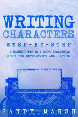 Writing Characters: Step-by-Step - 2 Manuscripts in 1 Book - Essential Character Archetypes, Character Emotions and Character Writing Tric by Marsh, Sandy