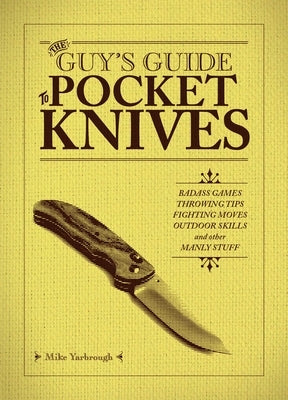The Guy's Guide to Pocket Knives: Badass Games, Throwing Tips, Fighting Moves, Outdoor Skills and Other Manly Stuff by Yarbrough, Mike