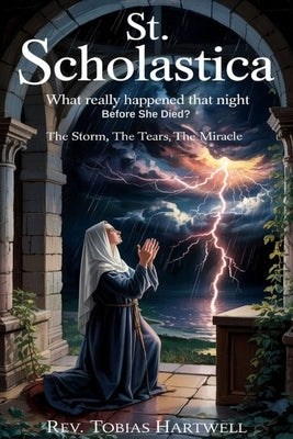 St. Scholastica: What Really Happened That Night Before She Died? The Storm, the Tears, the Miracle by Hartwell, Tobias