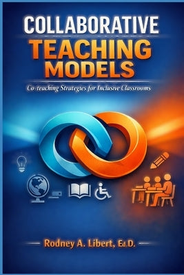 Collaborative Teaching Models: Co-teaching Strategies for Inclusive Classrooms by Libert, Rodney Andre