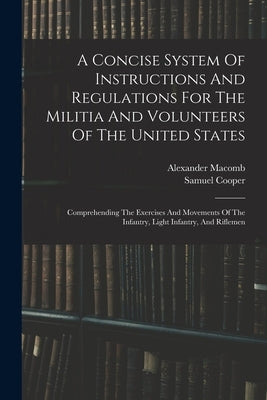 A Concise System Of Instructions And Regulations For The Militia And Volunteers Of The United States: Comprehending The Exercises And Movements Of The by Cooper, Samuel