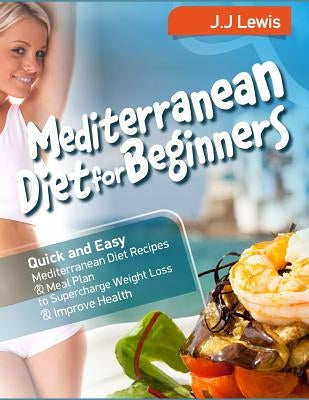 Mediterranean Diet for Beginners: Quick and Easy Mediterranean Diet Recipes and Meal Plan to Supercharge Weight Loss and Improve Health by Lewis, J. J.