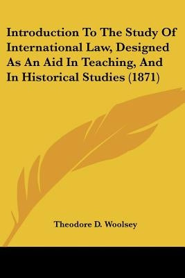 Introduction To The Study Of International Law, Designed As An Aid In Teaching, And In Historical Studies (1871) by Woolsey, Theodore D.